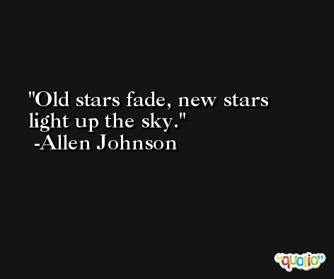 Old stars fade, new stars light up the sky. -Allen Johnson