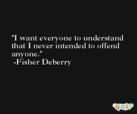 I want everyone to understand that I never intended to offend anyone. -Fisher Deberry