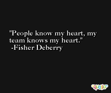 People know my heart, my team knows my heart. -Fisher Deberry