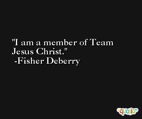 I am a member of Team Jesus Christ. -Fisher Deberry