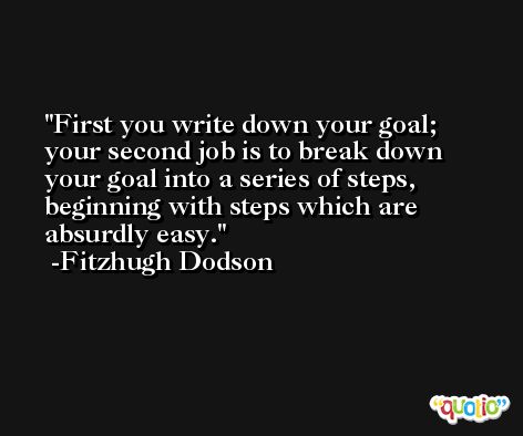First you write down your goal; your second job is to break down your goal into a series of steps, beginning with steps which are absurdly easy. -Fitzhugh Dodson