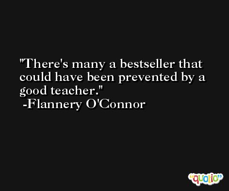 There's many a bestseller that could have been prevented by a good teacher. -Flannery O'Connor