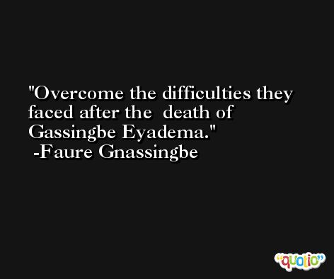Overcome the difficulties they faced after the  death of Gassingbe Eyadema. -Faure Gnassingbe