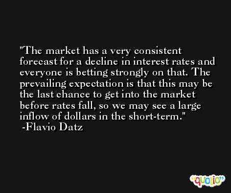 The market has a very consistent forecast for a decline in interest rates and everyone is betting strongly on that. The prevailing expectation is that this may be the last chance to get into the market before rates fall, so we may see a large inflow of dollars in the short-term. -Flavio Datz