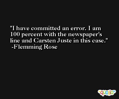 I have committed an error. I am 100 percent with the newspaper's line and Carsten Juste in this case. -Flemming Rose