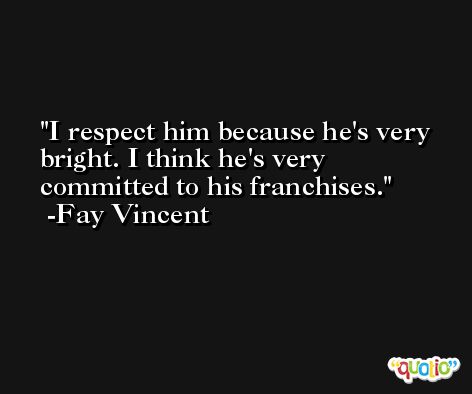 I respect him because he's very bright. I think he's very committed to his franchises. -Fay Vincent