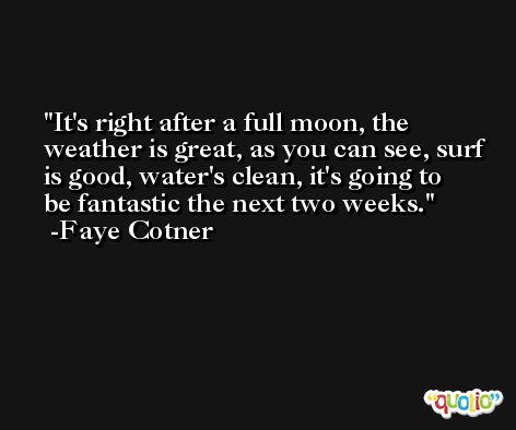 It's right after a full moon, the weather is great, as you can see, surf is good, water's clean, it's going to be fantastic the next two weeks. -Faye Cotner
