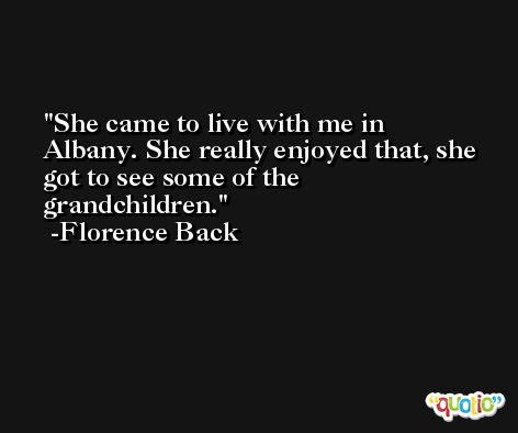 She came to live with me in Albany. She really enjoyed that, she got to see some of the grandchildren. -Florence Back