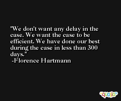 We don't want any delay in the case. We want the case to be efficient. We have done our best during the case in less than 300 days. -Florence Hartmann