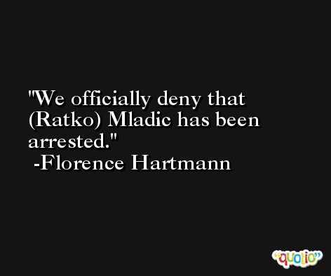 We officially deny that (Ratko) Mladic has been arrested. -Florence Hartmann