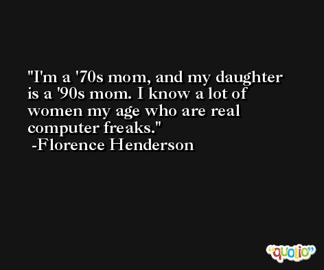 I'm a '70s mom, and my daughter is a '90s mom. I know a lot of women my age who are real computer freaks. -Florence Henderson