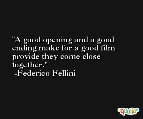 A good opening and a good ending make for a good film provide they come close together. -Federico Fellini