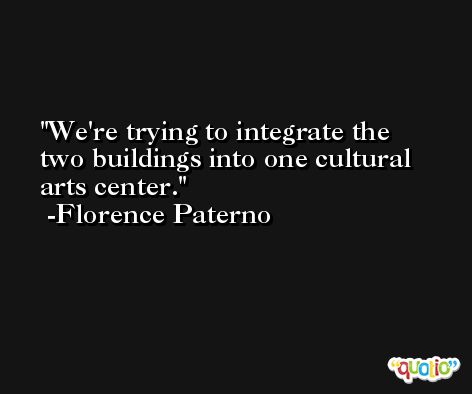 We're trying to integrate the two buildings into one cultural arts center. -Florence Paterno