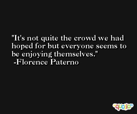 It's not quite the crowd we had hoped for but everyone seems to be enjoying themselves. -Florence Paterno