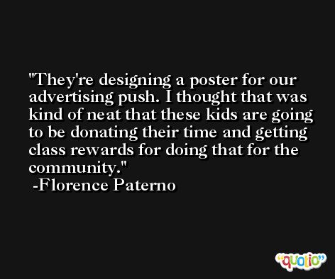 They're designing a poster for our advertising push. I thought that was kind of neat that these kids are going to be donating their time and getting class rewards for doing that for the community. -Florence Paterno