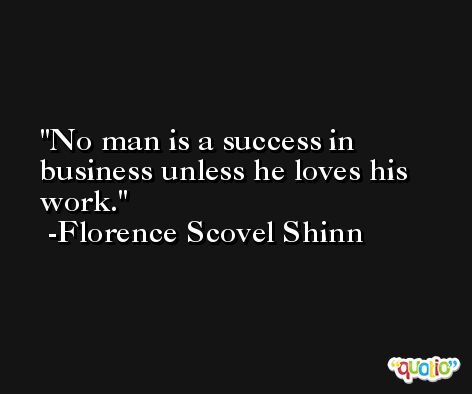 No man is a success in business unless he loves his work. -Florence Scovel Shinn