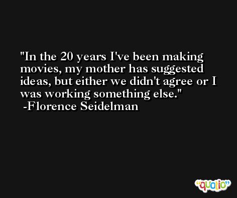 In the 20 years I've been making movies, my mother has suggested ideas, but either we didn't agree or I was working something else. -Florence Seidelman