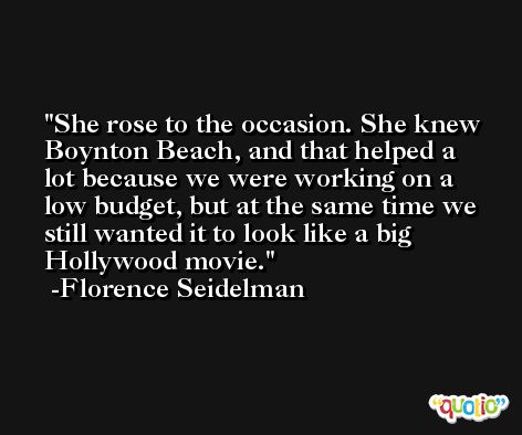 She rose to the occasion. She knew Boynton Beach, and that helped a lot because we were working on a low budget, but at the same time we still wanted it to look like a big Hollywood movie. -Florence Seidelman