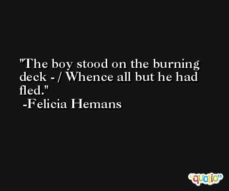 The boy stood on the burning deck - / Whence all but he had fled. -Felicia Hemans