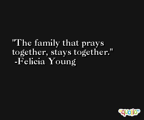 The family that prays together, stays together. -Felicia Young
