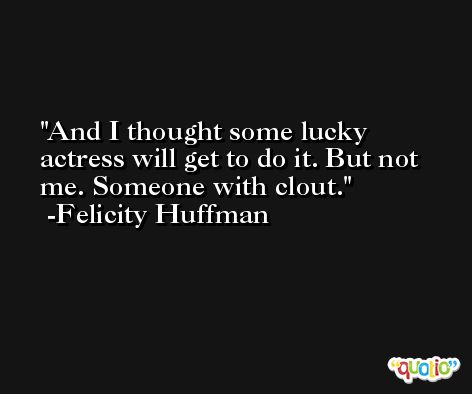 And I thought some lucky actress will get to do it. But not me. Someone with clout. -Felicity Huffman
