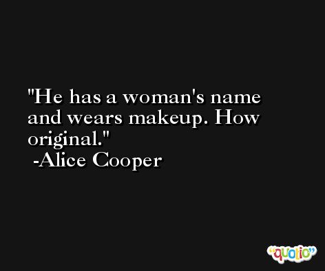 He has a woman's name and wears makeup. How original. -Alice Cooper