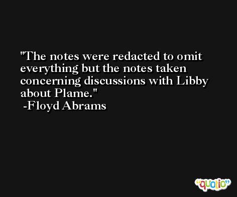The notes were redacted to omit everything but the notes taken concerning discussions with Libby about Plame. -Floyd Abrams