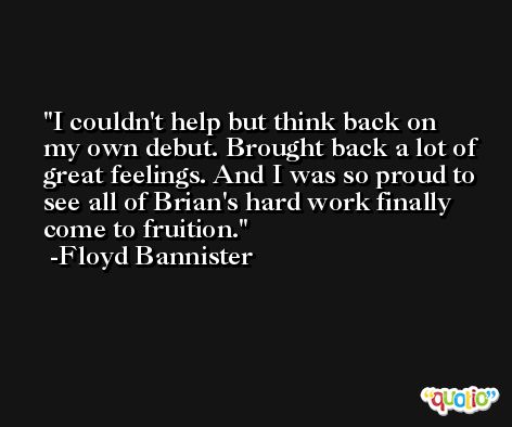 I couldn't help but think back on my own debut. Brought back a lot of great feelings. And I was so proud to see all of Brian's hard work finally come to fruition. -Floyd Bannister