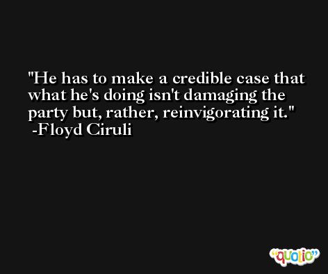 He has to make a credible case that what he's doing isn't damaging the party but, rather, reinvigorating it. -Floyd Ciruli