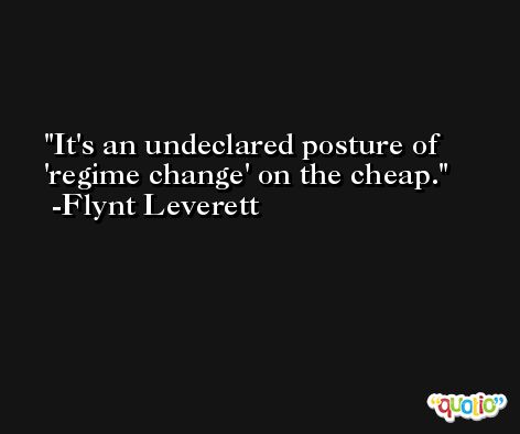 It's an undeclared posture of 'regime change' on the cheap. -Flynt Leverett