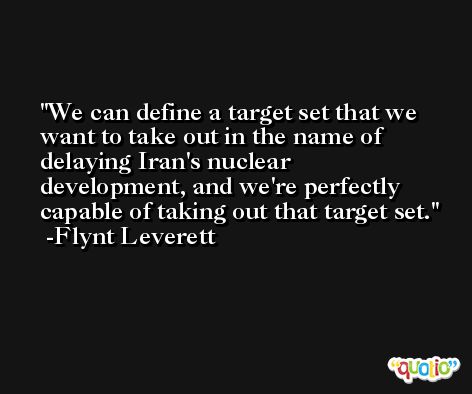 We can define a target set that we want to take out in the name of delaying Iran's nuclear development, and we're perfectly capable of taking out that target set. -Flynt Leverett