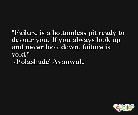 Failure is a bottomless pit ready to devour you. If you always look up and never look down, failure is void. -Folashade' Ayanwale