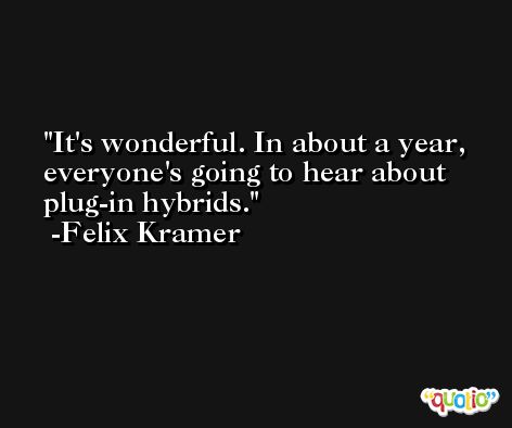 It's wonderful. In about a year, everyone's going to hear about plug-in hybrids. -Felix Kramer