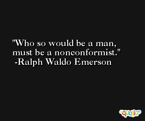 Who so would be a man, must be a nonconformist. -Ralph Waldo Emerson