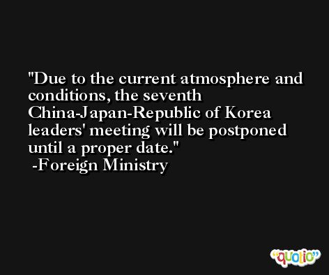 Due to the current atmosphere and conditions, the seventh China-Japan-Republic of Korea leaders' meeting will be postponed until a proper date. -Foreign Ministry