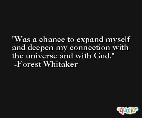 Was a chance to expand myself and deepen my connection with the universe and with God. -Forest Whitaker