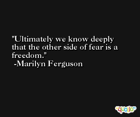 Ultimately we know deeply that the other side of fear is a freedom. -Marilyn Ferguson