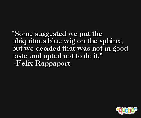 Some suggested we put the ubiquitous blue wig on the sphinx, but we decided that was not in good taste and opted not to do it. -Felix Rappaport