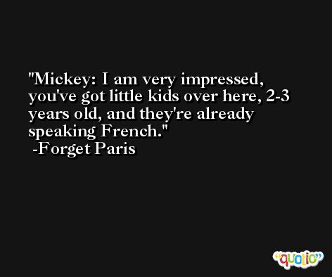 Mickey: I am very impressed, you've got little kids over here, 2-3 years old, and they're already speaking French. -Forget Paris