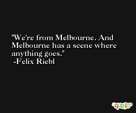 We're from Melbourne. And Melbourne has a scene where anything goes. -Felix Riebl