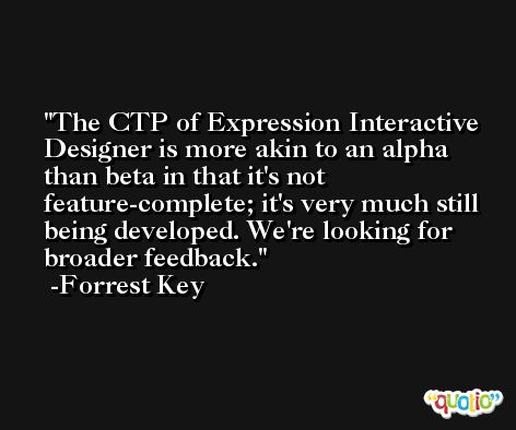 The CTP of Expression Interactive Designer is more akin to an alpha than beta in that it's not feature-complete; it's very much still being developed. We're looking for broader feedback. -Forrest Key