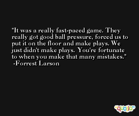 It was a really fast-paced game. They really got good ball pressure, forced us to put it on the floor and make plays. We just didn't make plays. You're fortunate to when you make that many mistakes. -Forrest Larson