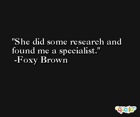 She did some research and found me a specialist. -Foxy Brown