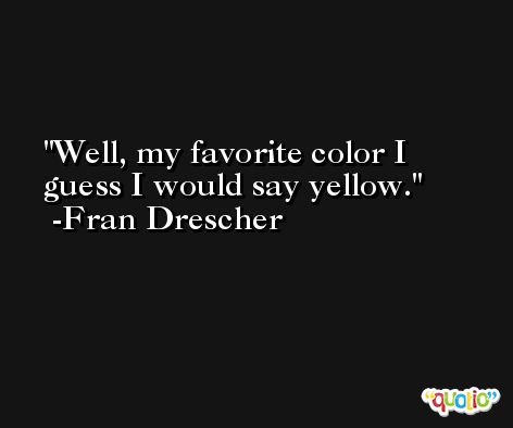 Well, my favorite color I guess I would say yellow. -Fran Drescher