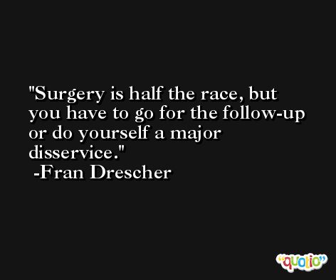 Surgery is half the race, but you have to go for the follow-up or do yourself a major disservice. -Fran Drescher