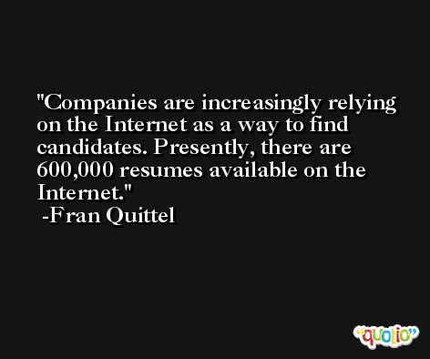 Companies are increasingly relying on the Internet as a way to find candidates. Presently, there are 600,000 resumes available on the Internet. -Fran Quittel