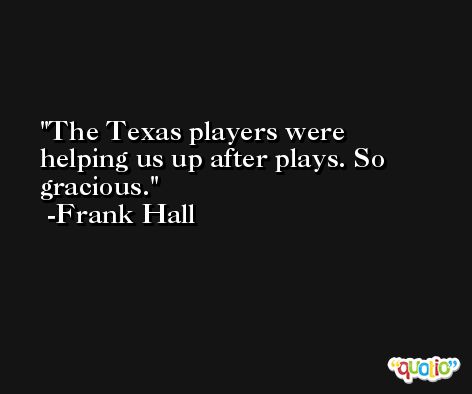 The Texas players were helping us up after plays. So gracious. -Frank Hall