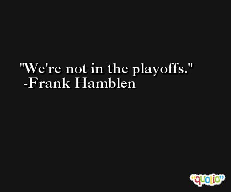 We're not in the playoffs. -Frank Hamblen