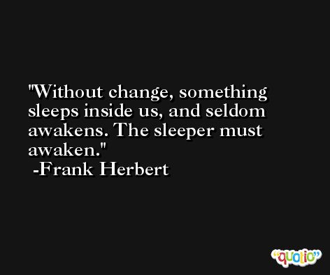 Without change, something sleeps inside us, and seldom awakens. The sleeper must awaken. -Frank Herbert