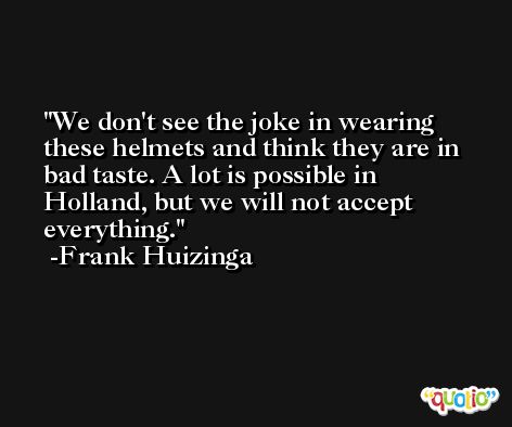 We don't see the joke in wearing these helmets and think they are in bad taste. A lot is possible in Holland, but we will not accept everything. -Frank Huizinga